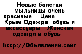 Новые балетки мыльницы очень красивые  › Цена ­ 1 200 - Крым Одежда, обувь и аксессуары » Женская одежда и обувь   